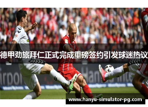 德甲劲旅拜仁正式完成重磅签约引发球迷热议