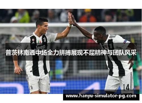 普茨林南通中场全力拼搏展现不屈精神与团队风采