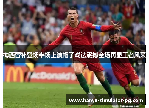 梅西替补登场半场上演帽子戏法震撼全场再显王者风采