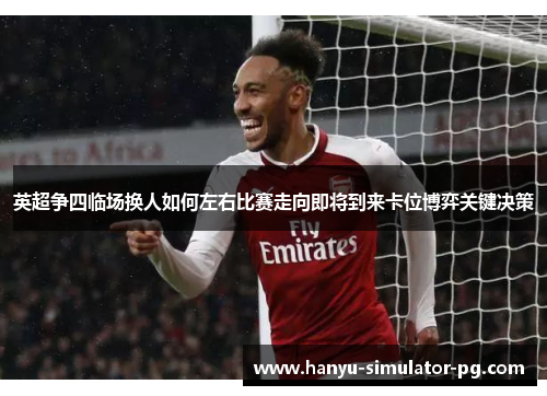 英超争四临场换人如何左右比赛走向即将到来卡位博弈关键决策