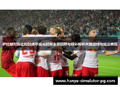 萨拉赫对阵比利时德甲高光时刻全景回顾与精彩解析关键进球与统治表现