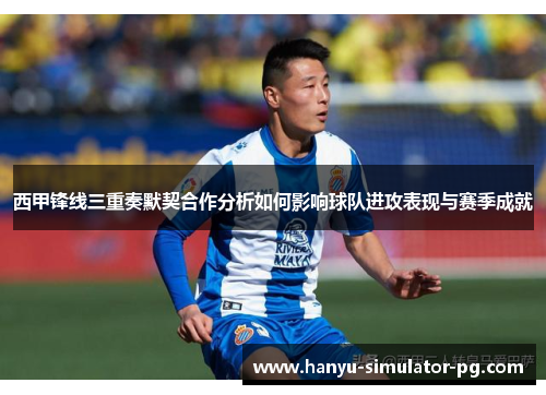 西甲锋线三重奏默契合作分析如何影响球队进攻表现与赛季成就 西甲锋线三重奏默契合作分析如何影响球队进攻表现与赛季成就