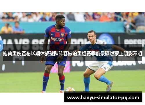鲍勃重伤宣布长期休战球队阵容被迫重组赛季前景骤然蒙上阴影不明 鲍勃重伤宣布长期休战球队阵容被迫重组赛季前景骤然蒙上阴影不明