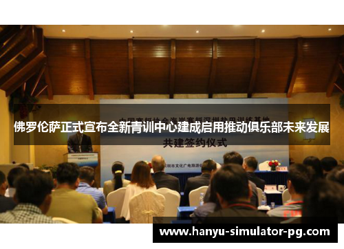 佛罗伦萨正式宣布全新青训中心建成启用推动俱乐部未来发展