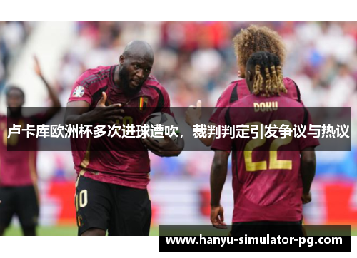 卢卡库欧洲杯多次进球遭吹,裁判判定引发争议与热议 卢卡库欧洲杯多次进球遭吹,裁判判定引发争议与热议