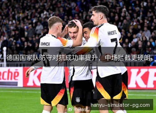 德国国家队防守对抗成功率提升，中场拦截更硬朗