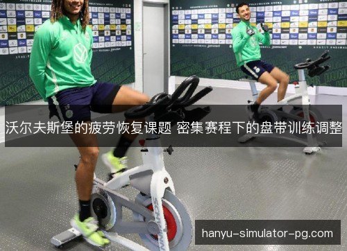 沃尔夫斯堡的疲劳恢复课题 密集赛程下的盘带训练调整